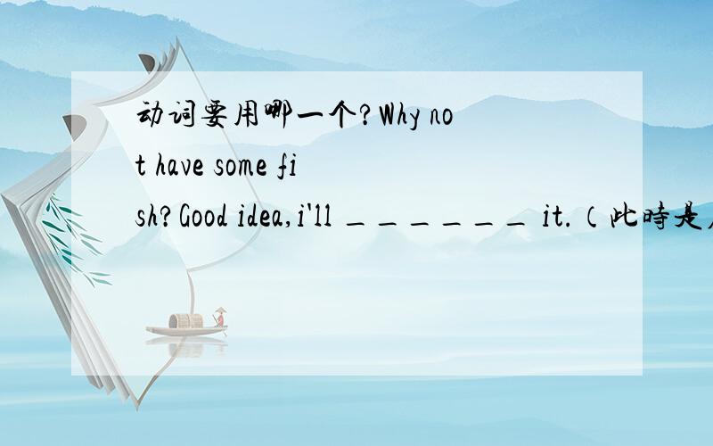 动词要用哪一个?Why not have some fish?Good idea,i'll ______ it.（此时是在餐厅）要填have 或 take 或buy 还是ask for.有更好的动词来填充吗?