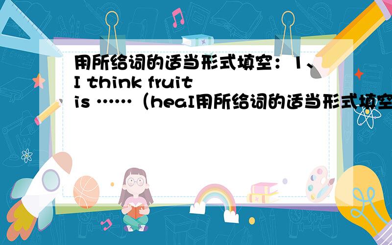 用所给词的适当形式填空：1、I think fruit is ……（heaI用所给词的适当形式填空：1、I think fruit is ……（heaIth) for us.2、My grandparents eat ……（good）every day.