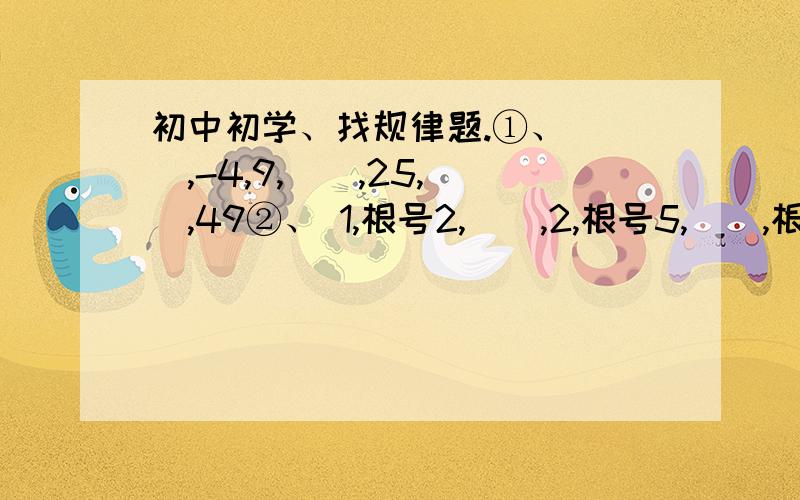 初中初学、找规律题.①、 （）,-4,9,（）,25,（）,49②、 1,根号2,（）,2,根号5,（）,根号7 .T T