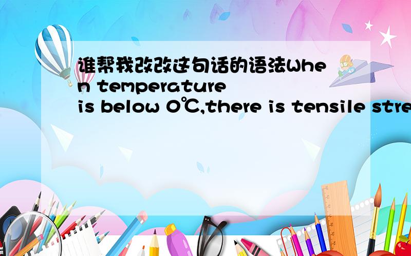 谁帮我改改这句话的语法When temperature is below 0℃,there is tensile stress in inorganic glass and compressive stress in organic glass.我想说的意思是当温度低于0度时,无机玻璃里有拉应力,有机玻璃里有压应力