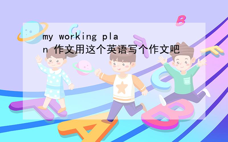 my working plan 作文用这个英语写个作文吧