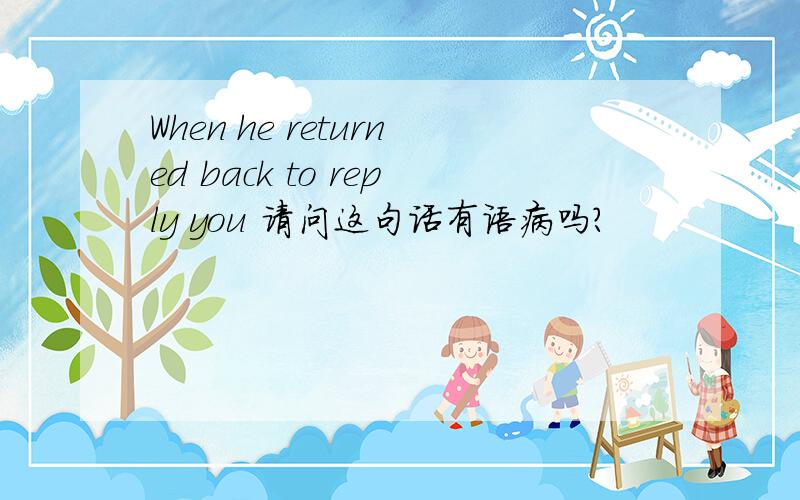 When he returned back to reply you 请问这句话有语病吗?