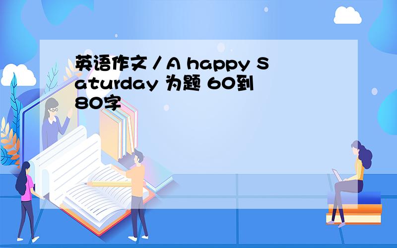 英语作文／A happy Saturday 为题 60到80字