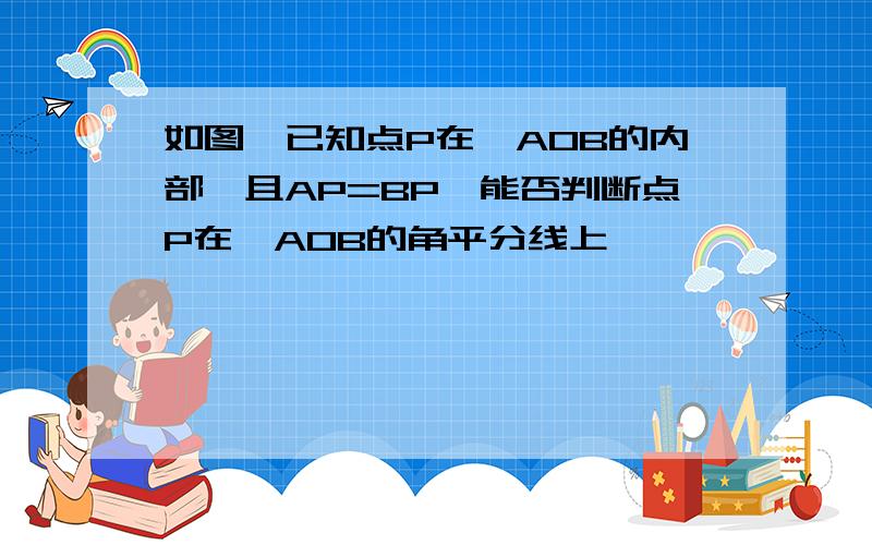 如图,已知点P在∠AOB的内部,且AP=BP,能否判断点P在∠AOB的角平分线上