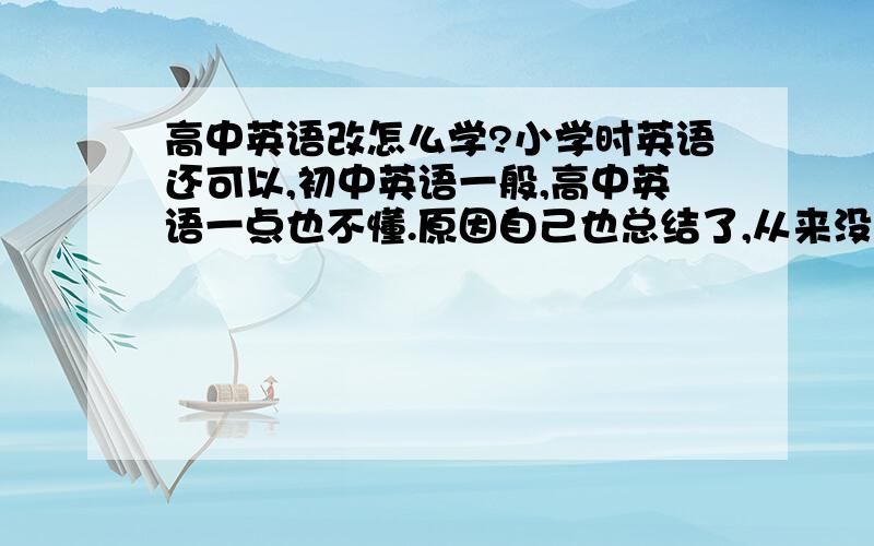 高中英语改怎么学?小学时英语还可以,初中英语一般,高中英语一点也不懂.原因自己也总结了,从来没有认真记过单词和语法.现在连最基本的语法都不会用.什么过去式,完全过去式词一点都不