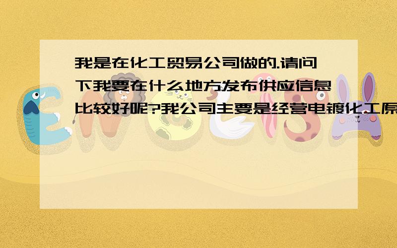 我是在化工贸易公司做的.请问下我要在什么地方发布供应信息比较好呢?我公司主要是经营电镀化工原料的.包括化工原料和光剂,金属.烧碱（氢氧化钠）,硫酸铜,硫酸镍,氯化镍,硫化碱(硫化钠