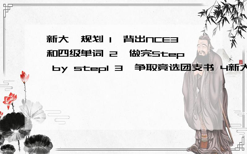 新大一规划 1、背出NCE3和四级单词 2、做完Step by step1 3、争取竞选团支书 4新大一规划1、背出NCE3和四级单词2、做完Step by step13、争取竞选团支书4、认真学习专业课5、每天跑步,减肥,练字6、