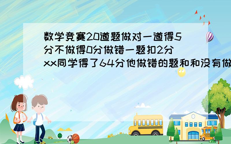 数学竞赛20道题做对一道得5分不做得0分做错一题扣2分 xx同学得了64分他做错的题和和没有做的一样多错记几