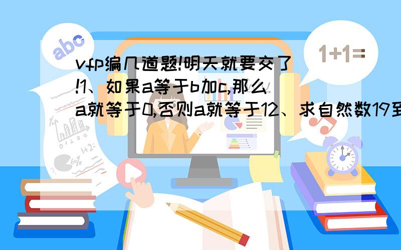 vfp编几道题!明天就要交了!1、如果a等于b加c,那么a就等于0,否则a就等于12、求自然数19到68的和3、从大到小输出99到664、输出1-999中能被3整除,且至少有一位数字是5的所有整数