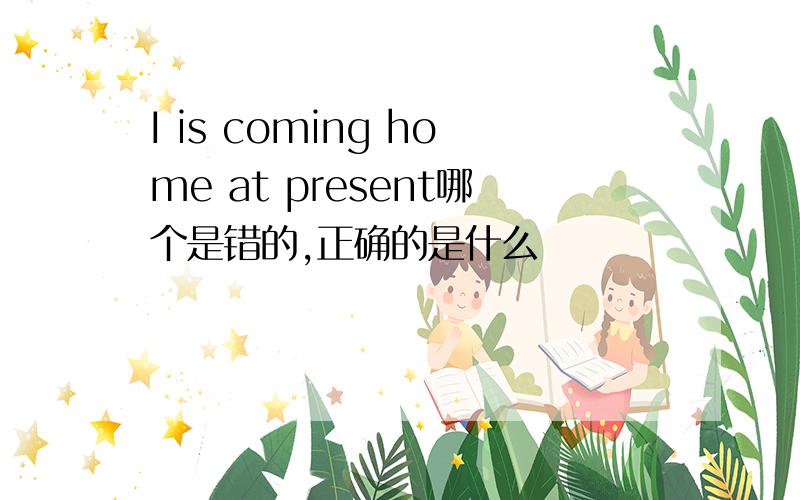 I is coming home at present哪个是错的,正确的是什么