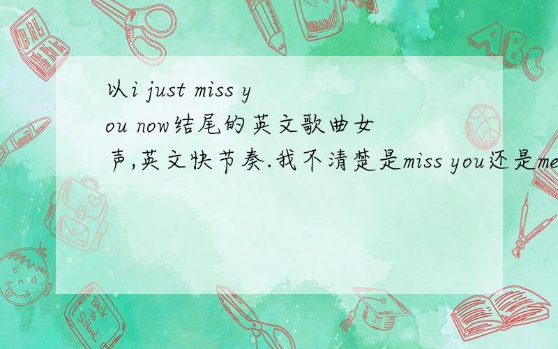 以i just miss you now结尾的英文歌曲女声,英文快节奏.我不清楚是miss you还是meet you