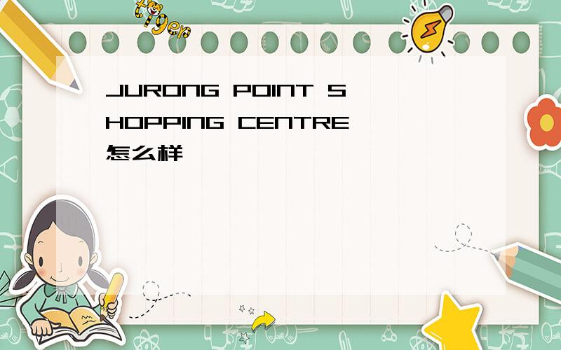 JURONG POINT SHOPPING CENTRE怎么样