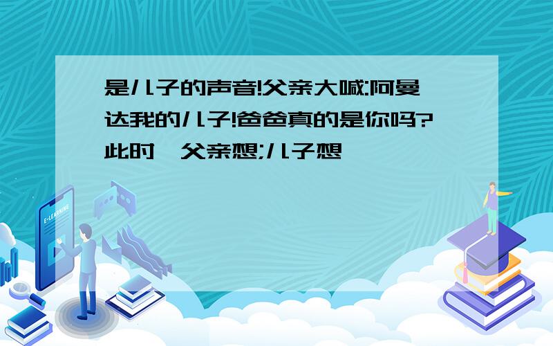 是儿子的声音!父亲大喊:阿曼达我的儿子!爸爸真的是你吗?此时,父亲想;儿子想