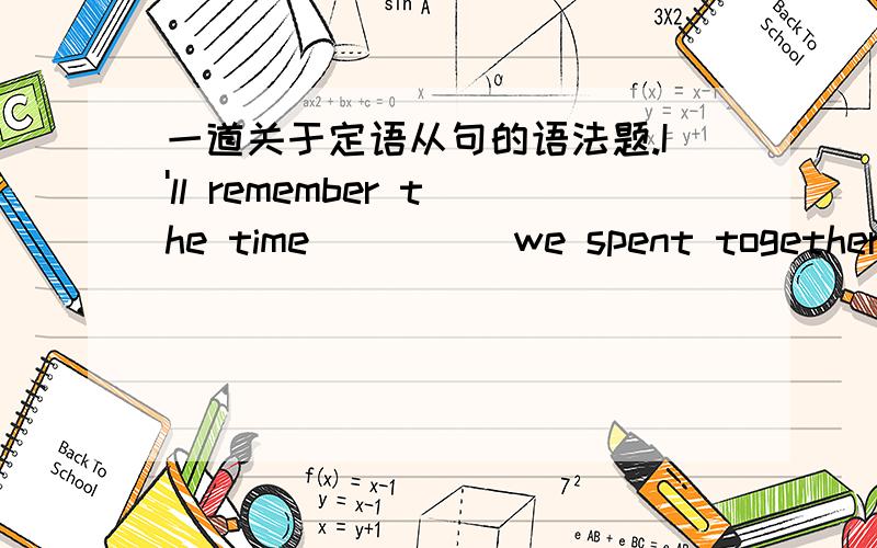 一道关于定语从句的语法题.I'll remember the time ____ we spent together in the UK.A,when B,at which C,during which请问老师为什么?要怎么判断是用关系代词还是用介词加关系副词呢?什么情况下要用介词+关系