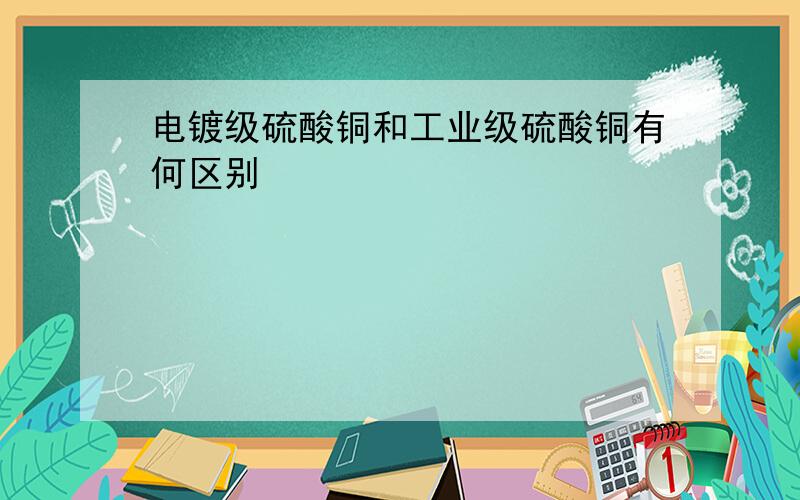 电镀级硫酸铜和工业级硫酸铜有何区别