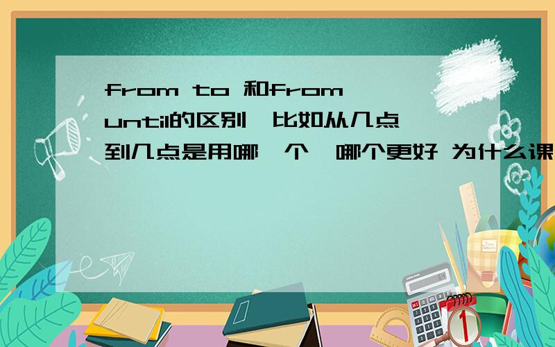 from to 和from until的区别,比如从几点到几点是用哪一个,哪个更好 为什么课文用的是from until老师讲的是from to、