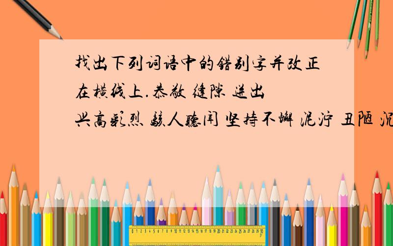 找出下列词语中的错别字并改正在横线上.恭敬 缝隙 迸出 兴高彩烈 骇人听闻 坚持不懈 泥泞 丑陋 沉沦 来势凶凶 眼花燎乱 头晕目眩