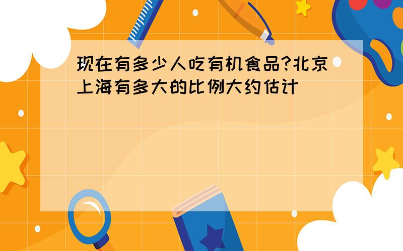 现在有多少人吃有机食品?北京上海有多大的比例大约估计