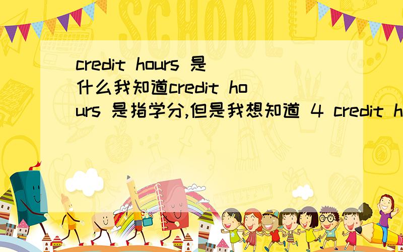 credit hours 是什么我知道credit hours 是指学分,但是我想知道 4 credit hours 是指一周4节课或是什么的