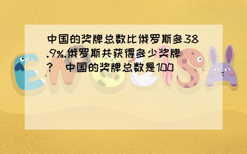 中国的奖牌总数比俄罗斯多38.9%.俄罗斯共获得多少奖牌?（中国的奖牌总数是100）