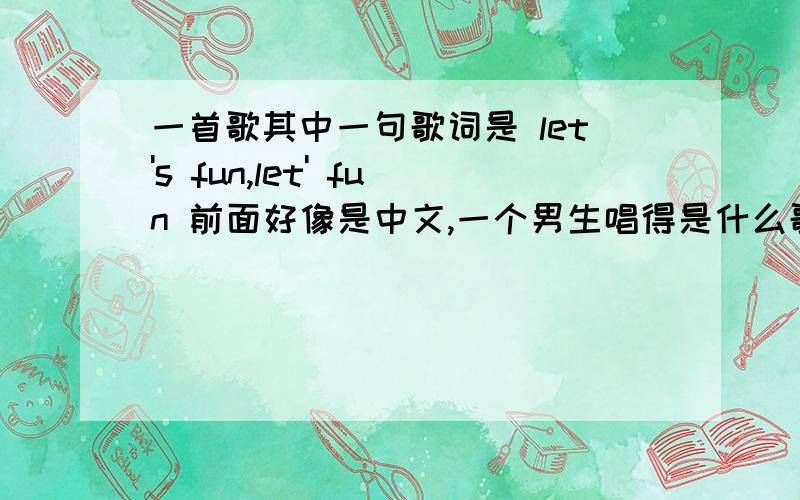 一首歌其中一句歌词是 let's fun,let' fun 前面好像是中文,一个男生唱得是什么歌?