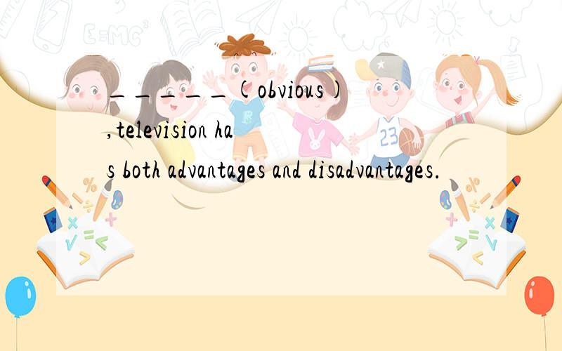 _____(obvious),television has both advantages and disadvantages.