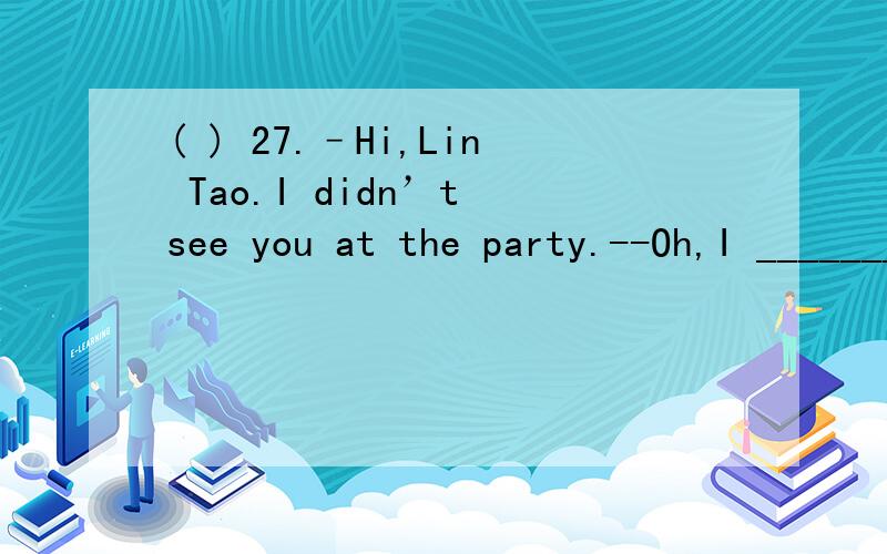 ( ) 27.–Hi,Lin Tao.I didn’t see you at the party.--Oh,I _______ ready for the maths exam.