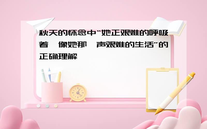 秋天的怀念中“她正艰难的呼吸着,像她那一声艰难的生活”的正确理解