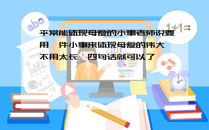 平常能体现母爱的小事老师说要用一件小事来体现母爱的伟大,不用太长,四句话就可以了,