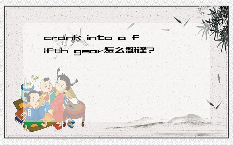 crank into a fifth gear怎么翻译?