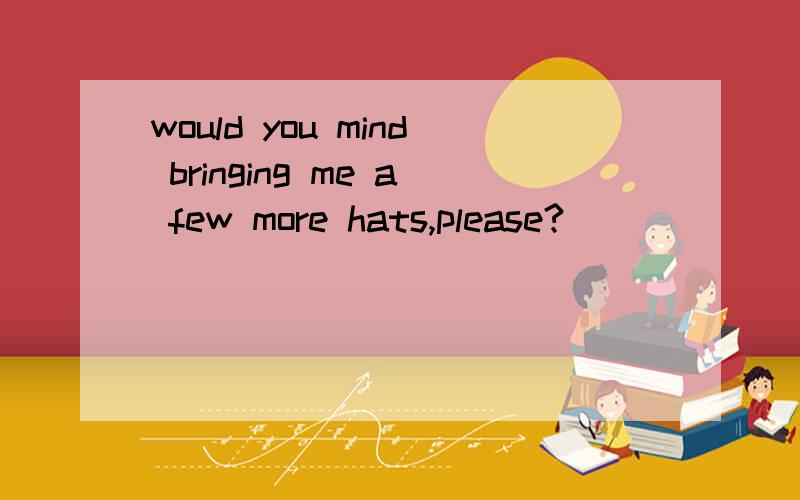 would you mind bringing me a few more hats,please?