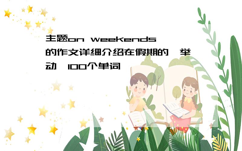 主题on weekends 的作文详细介绍在假期的一举一动,100个单词,