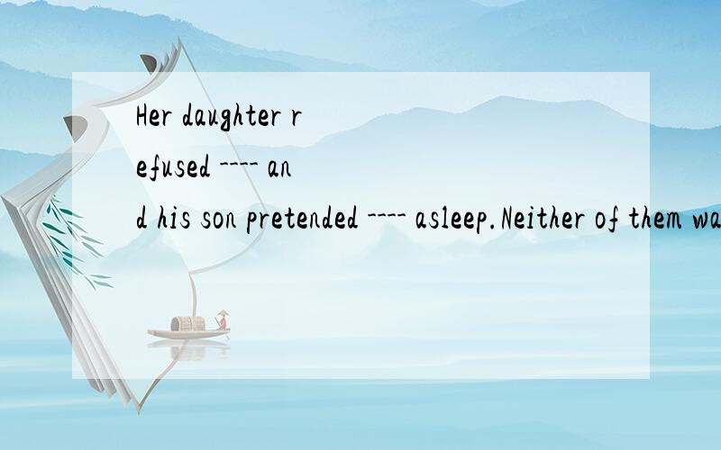 Her daughter refused ---- and his son pretended ---- asleep.Neither of them wanted to go with himA.to go ,to be B.going,to be C.going,being D.to go,being