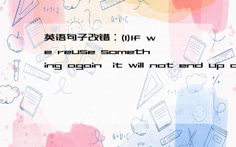 英语句子改错：(1)If we reuse something again,it will not end up as waste.(2)  What do you...英语句子改错：(1)If we reuse something again,it will not end up as waste.(2)  What do you suggest I would do?(3)Everyone should study from past