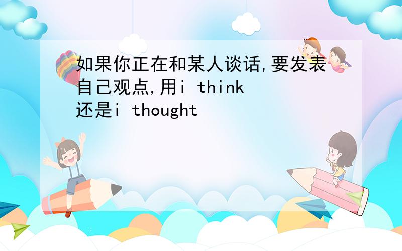 如果你正在和某人谈话,要发表自己观点,用i think 还是i thought