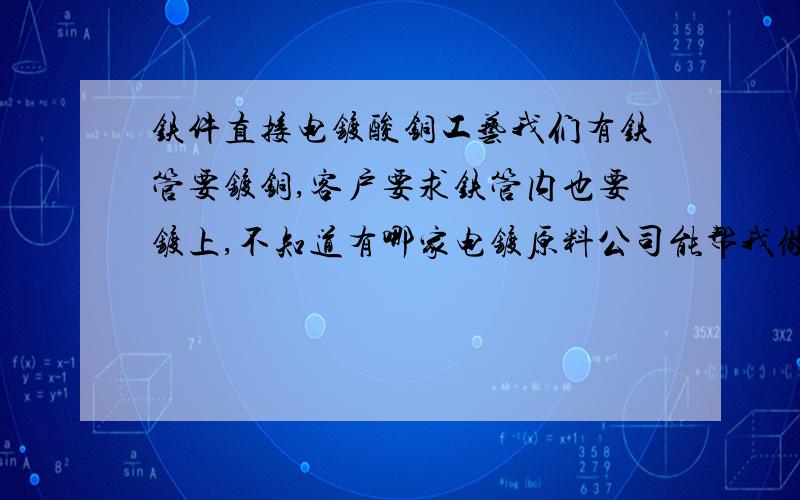 铁件直接电镀酸铜工艺我们有铁管要镀铜,客户要求铁管内也要镀上,不知道有哪家电镀原料公司能帮我做到这个要求?