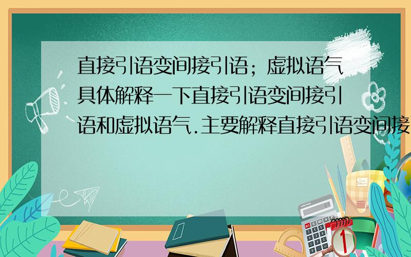 直接引语变间接引语；虚拟语气具体解释一下直接引语变间接引语和虚拟语气.主要解释直接引语变间接引语