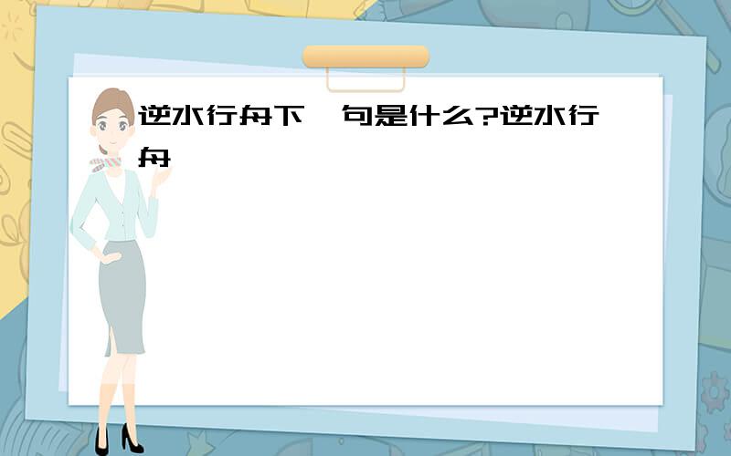 逆水行舟下一句是什么?逆水行舟,————