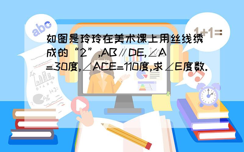 如图是玲玲在美术课上用丝线绣成的“2”,AB∥DE,∠A=30度,∠ACE=110度,求∠E度数.