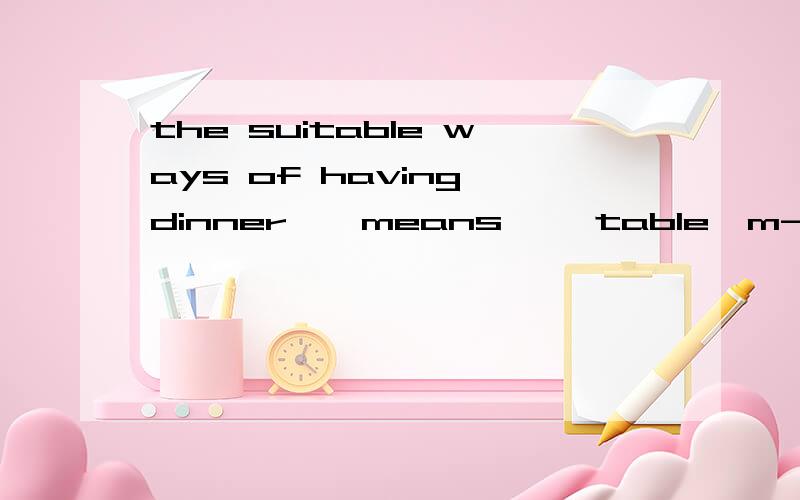 the suitable ways of having dinner''means'' table  m-----''?