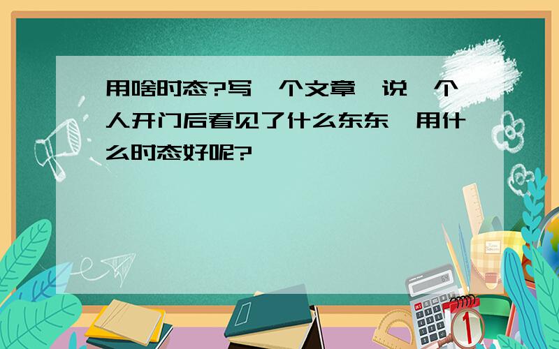 用啥时态?写一个文章,说一个人开门后看见了什么东东,用什么时态好呢?