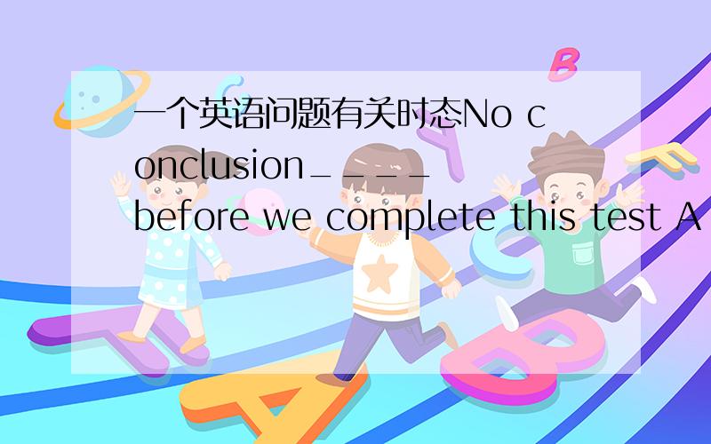 一个英语问题有关时态No conclusion____ before we complete this test A is made B will be made C has made选哪个?