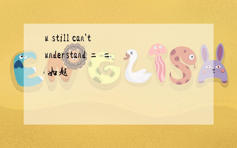 u still can't understand = = 如题