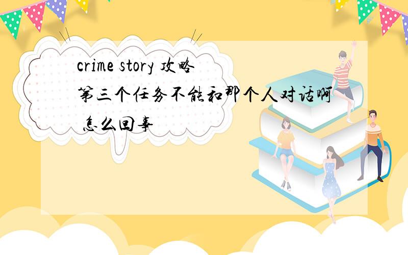 crime story 攻略第三个任务不能和那个人对话啊 怎么回事