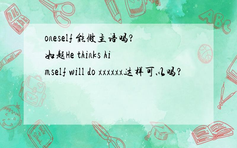 oneself 能做主语吗?如题He thinks himself will do xxxxxx这样可以吗？