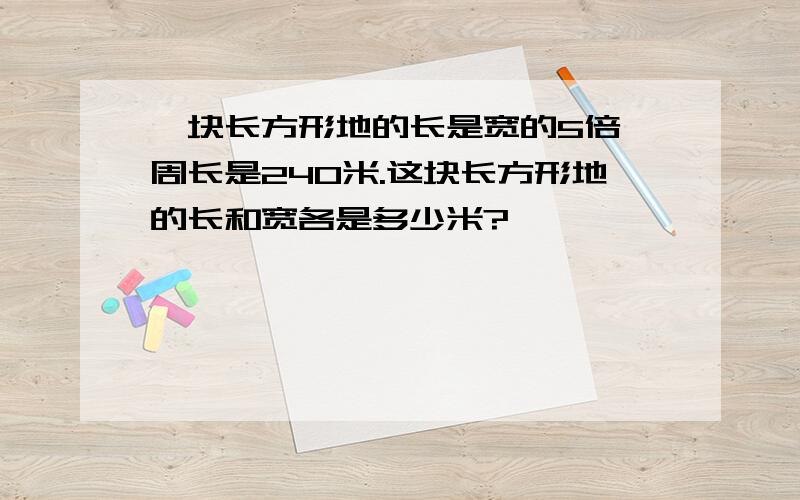 一块长方形地的长是宽的5倍,周长是240米.这块长方形地的长和宽各是多少米?