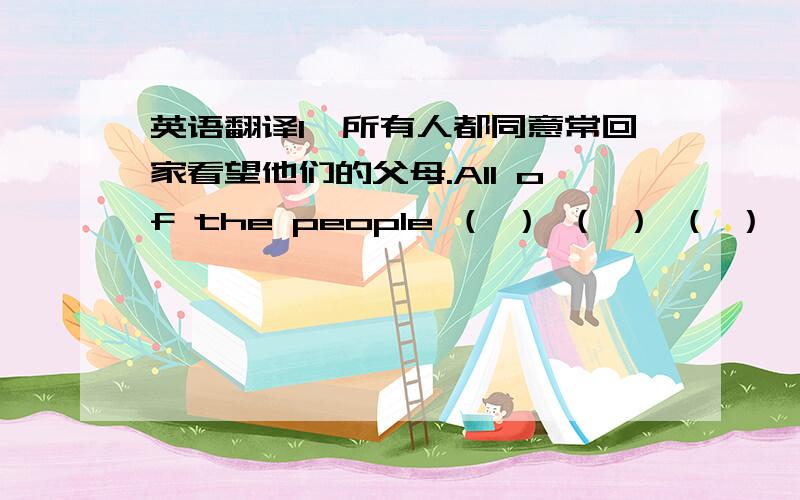 英语翻译1、所有人都同意常回家看望他们的父母.All of the people （ ） （ ） （ ） （ ）（ ）to visit their parents.Mceng Xiangbin jumped into the river without thinking twice.（中文翻译）