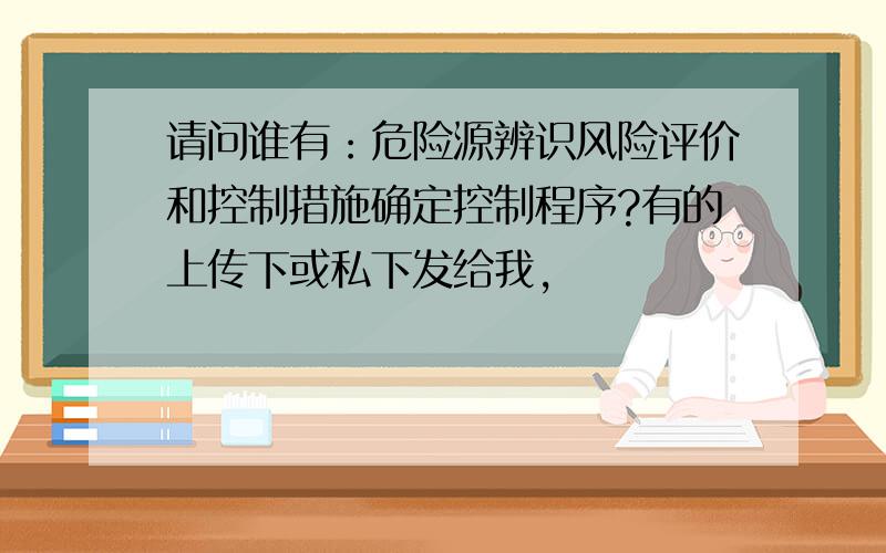 请问谁有：危险源辨识风险评价和控制措施确定控制程序?有的上传下或私下发给我,