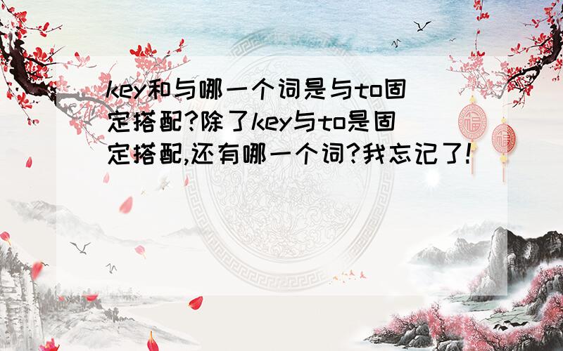 key和与哪一个词是与to固定搭配?除了key与to是固定搭配,还有哪一个词?我忘记了!