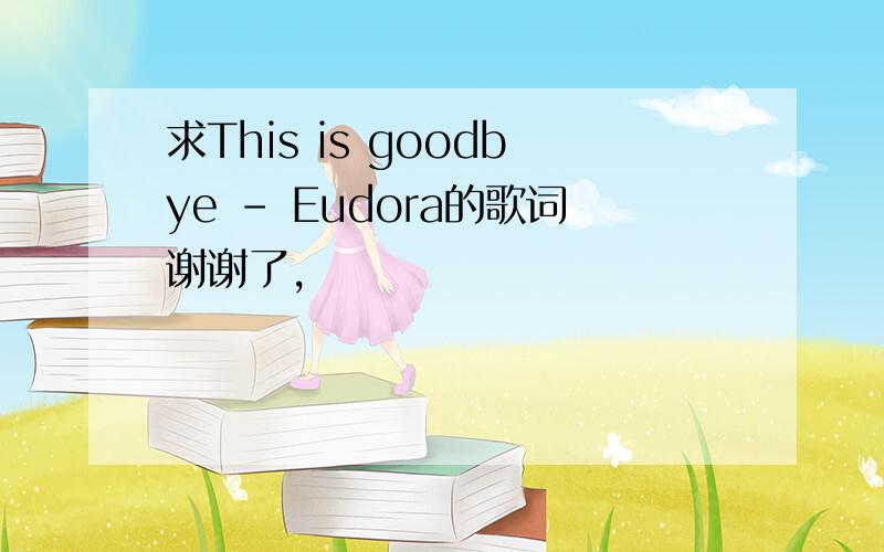 求This is goodbye - Eudora的歌词谢谢了,